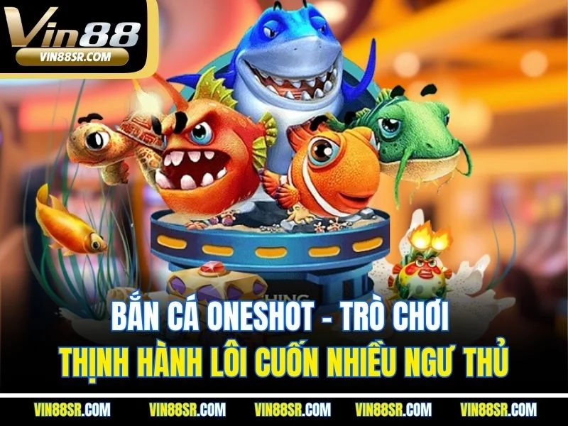Bắn Cá Oneshot - Trò Chơi Thịnh Hành Lôi Cuốn Nhiều Ngư Thủ